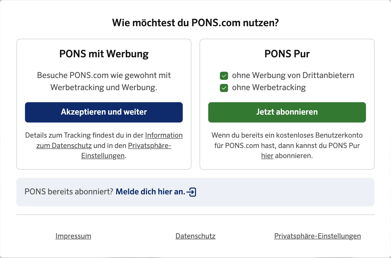 PONS-Dialog „Wie möchtest du PONS.com nutzen?“: links „PONS mit Werbung – Besuche PONS.com wie gewohnt mit Werbetracking und Werbung“, Knopf „Akzeptieren und weiter“; rechts „PONS Pur – ohne Werbung von Drittanbietern, ohne Werbetracking“, Knopf „Jetzt abonnieren“ PONS-Dialog „Wie möchtest du PONS.com nutzen?“: links „PONS mit Werbung – Besuche PONS.com wie gewohnt mit Werbetracking und Werbung“, Knopf „Akzeptieren und weiter“; rechts „PONS Pur – ohne Werbung von Drittanbietern, ohne Werbetracking“, Knopf „Jetzt abonnieren“